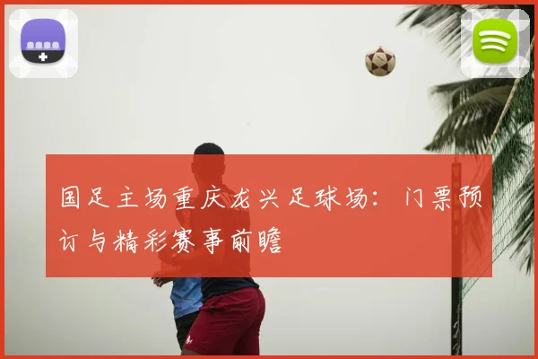 国足主场重庆龙兴足球场：门票预订与精彩赛事前瞻