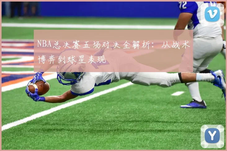 NBA总决赛五场对决全解析：从战术博弈到球星表现