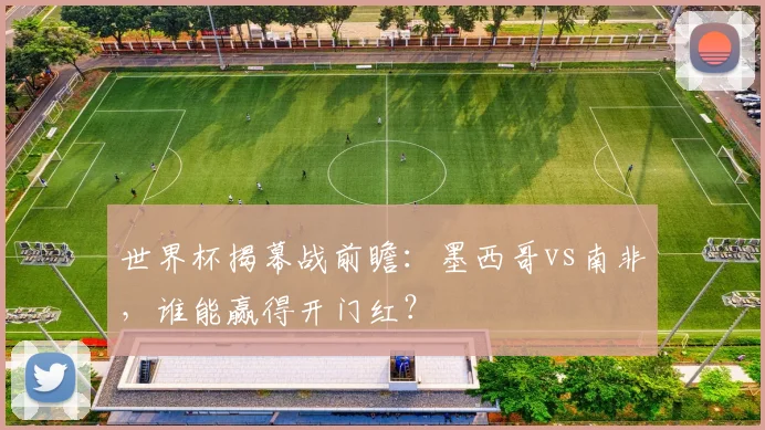 世界杯揭幕战前瞻：墨西哥vs南非，谁能赢得开门红？