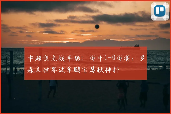 中超焦点战半场：海牛1-0海港，罗森文世界波牟鹏飞屡献神扑