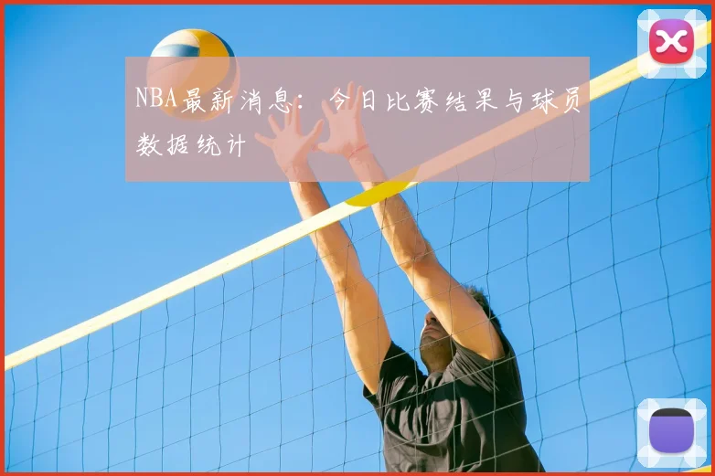 NBA最新消息：今日比赛结果与球员数据统计