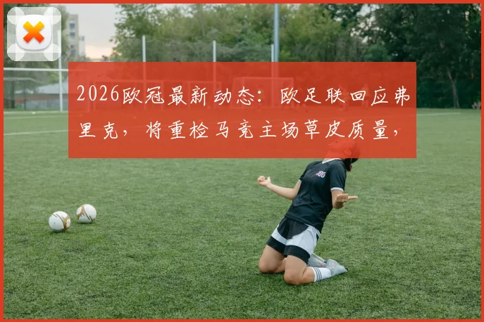 2026欧冠最新动态：欧足联回应弗里克，将重检马竞主场草皮质量，附草皮检测标准与马竞回应细节