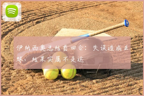 伊纳西奥总结首回合：失误造成丢球，结果实属不走运
