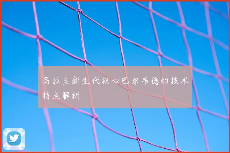 乌拉圭新生代核心巴尔韦德的技术特点解析
