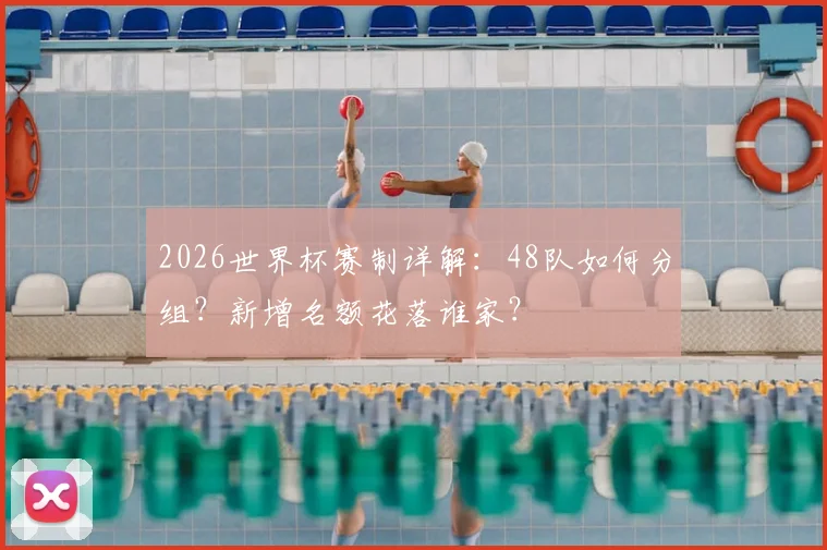 2026世界杯赛制详解：48队如何分组？新增名额花落谁家？