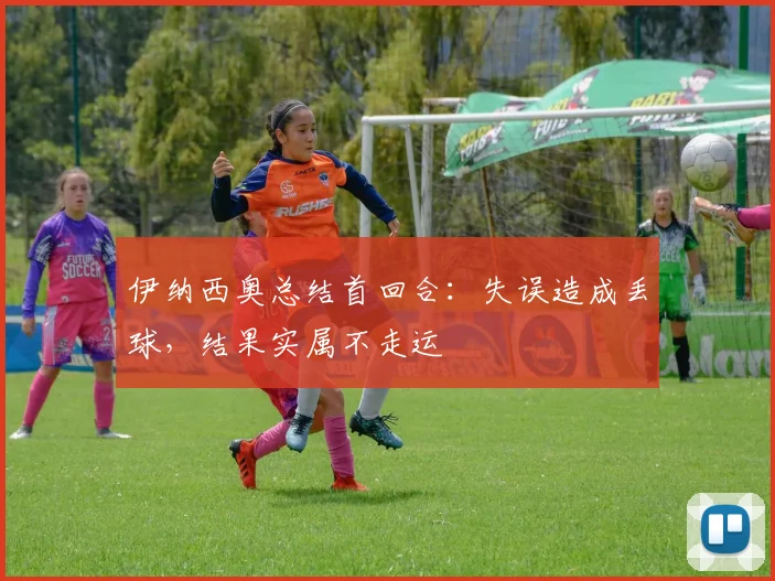 伊纳西奥总结首回合：失误造成丢球，结果实属不走运