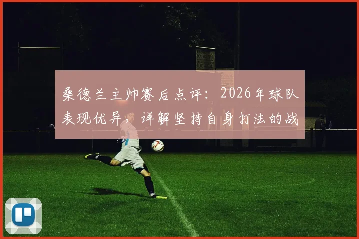 桑德兰主帅赛后点评：2026年球队表现优异，详解坚持自身打法的战略重要性