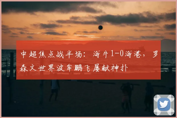 中超焦点战半场：海牛1-0海港，罗森文世界波牟鹏飞屡献神扑