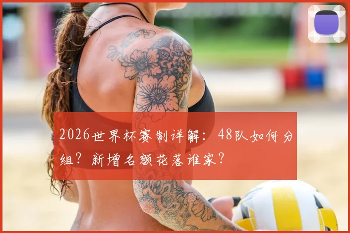 2026世界杯赛制详解：48队如何分组？新增名额花落谁家？