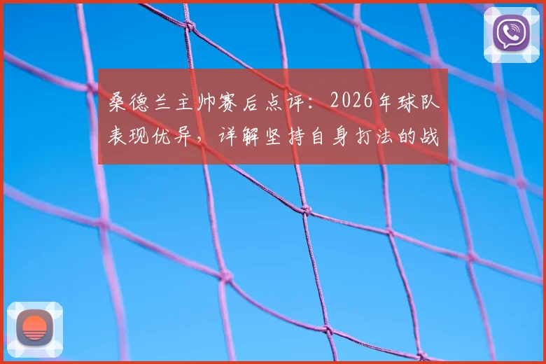 桑德兰主帅赛后点评：2026年球队表现优异，详解坚持自身打法的战略重要性