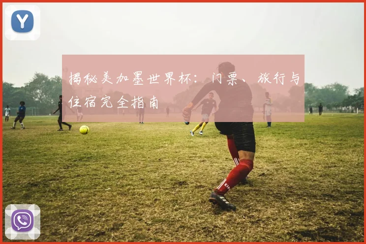 揭秘美加墨世界杯：门票、旅行与住宿完全指南