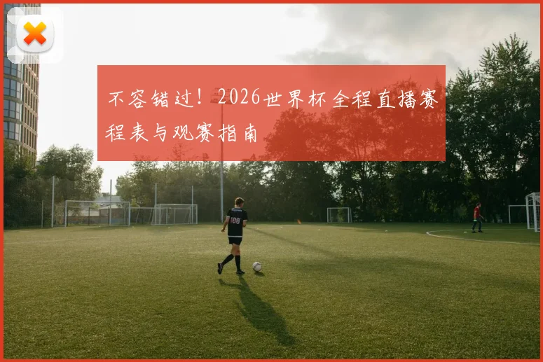 不容错过！2026世界杯全程直播赛程表与观赛指南