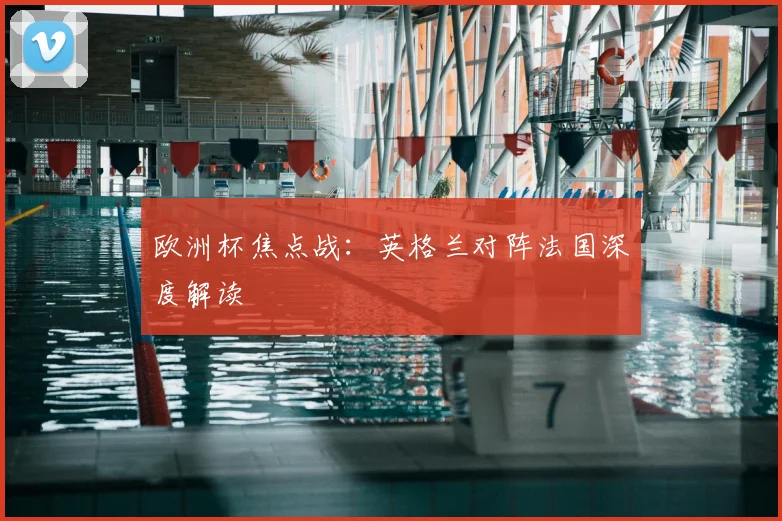 欧洲杯焦点战：英格兰对阵法国深度解读