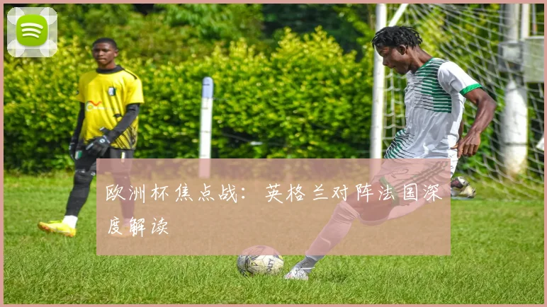 欧洲杯焦点战：英格兰对阵法国深度解读