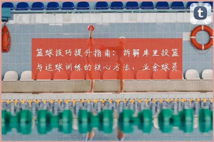 篮球技巧提升指南：拆解库里投篮与运球训练的核心方法，业余球员也能学