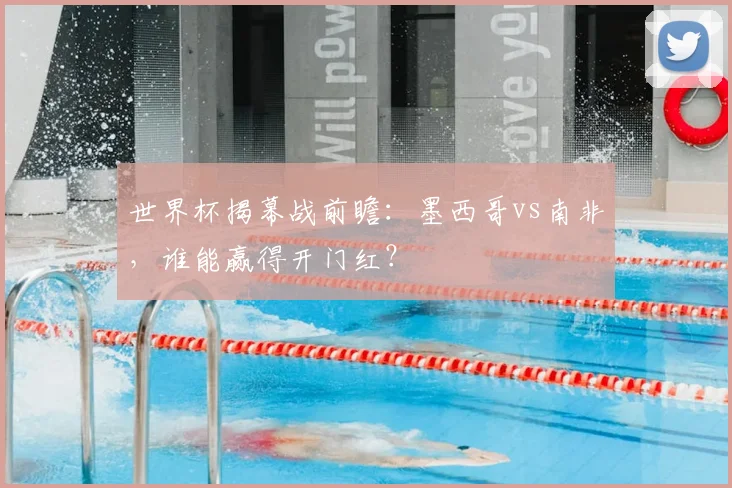 世界杯揭幕战前瞻：墨西哥vs南非，谁能赢得开门红？