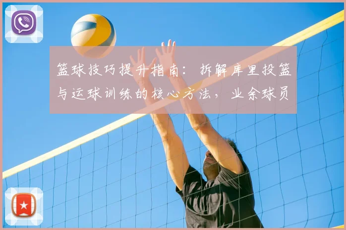 篮球技巧提升指南：拆解库里投篮与运球训练的核心方法，业余球员也能学