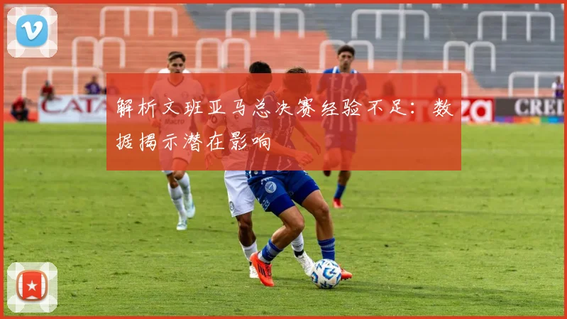 解析文班亚马总决赛经验不足：数据揭示潜在影响
